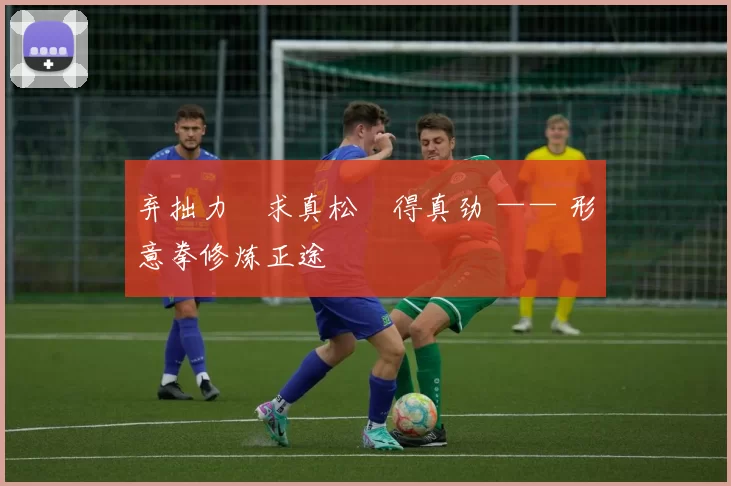 弃拙力・求真松・得真劲 —— 形意拳修炼正途