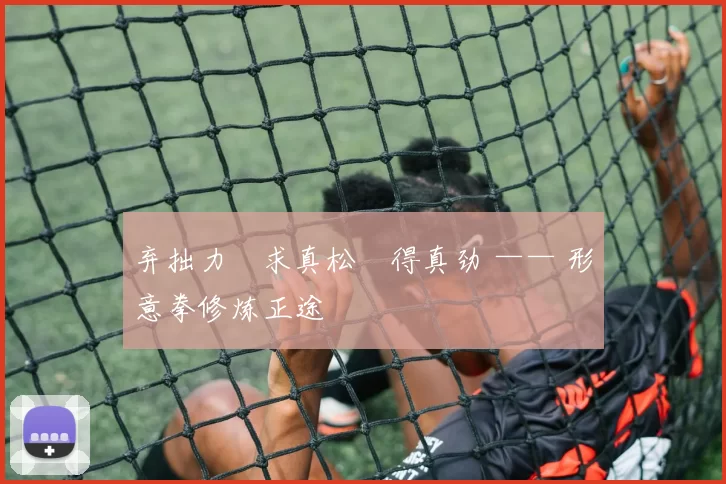 弃拙力・求真松・得真劲 —— 形意拳修炼正途