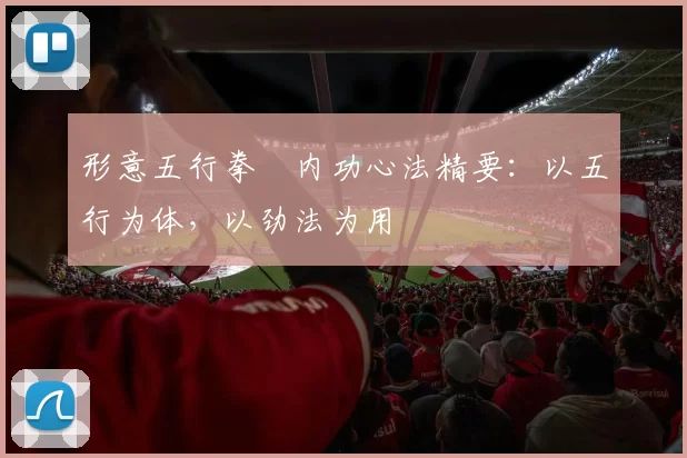 形意五行拳・内功心法精要:以五行为体,以劲法为用