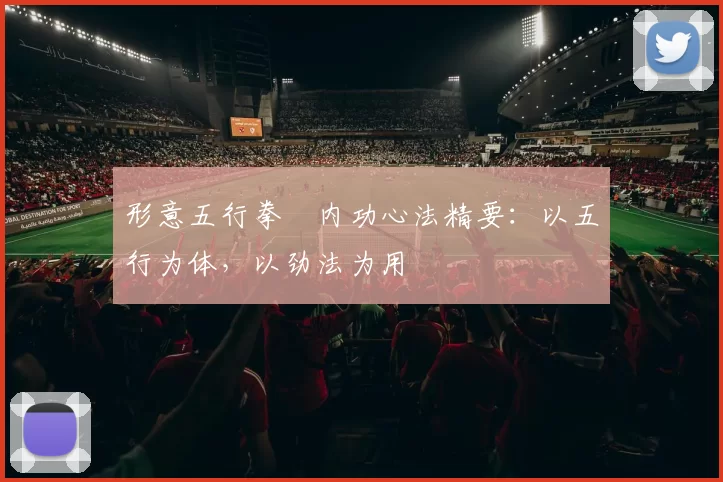 形意五行拳・内功心法精要：以五行为体，以劲法为用