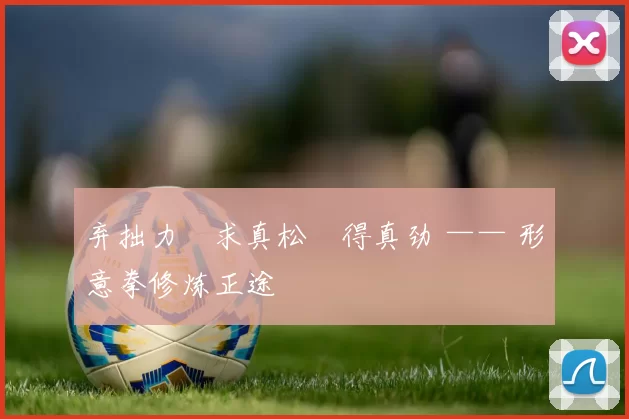 弃拙力・求真松・得真劲 —— 形意拳修炼正途