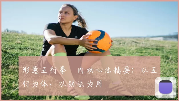 形意五行拳・内功心法精要：以五行为体，以劲法为用
