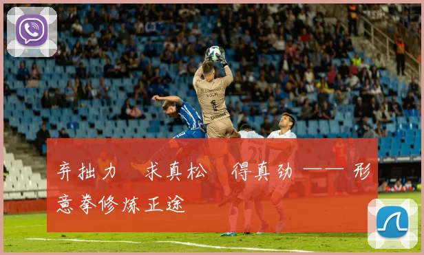 弃拙力・求真松・得真劲 —— 形意拳修炼正途