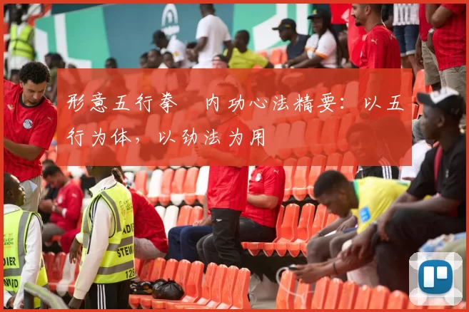 形意五行拳・内功心法精要:以五行为体,以劲法为用