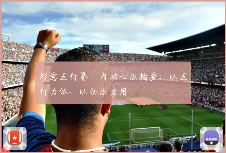 形意五行拳・内功心法精要：以五行为体，以劲法为用