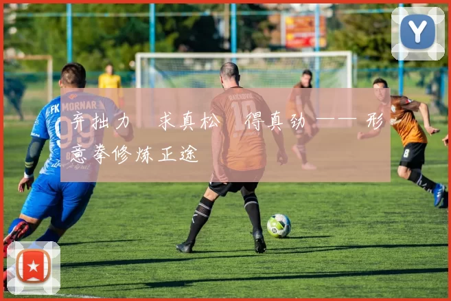 弃拙力・求真松・得真劲 —— 形意拳修炼正途