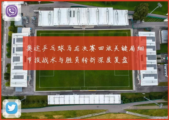 奥运乒乓球马龙决赛回放关键局细节技战术与胜负转折深度复盘