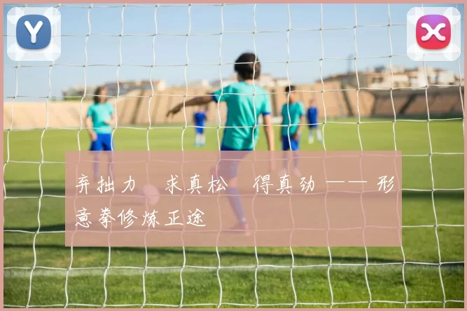 弃拙力・求真松・得真劲 —— 形意拳修炼正途