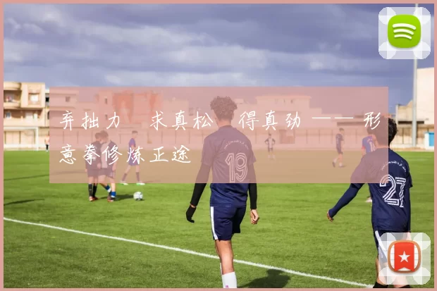 弃拙力・求真松・得真劲 —— 形意拳修炼正途