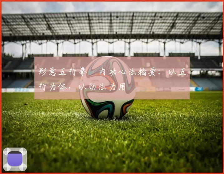 形意五行拳・内功心法精要:以五行为体,以劲法为用