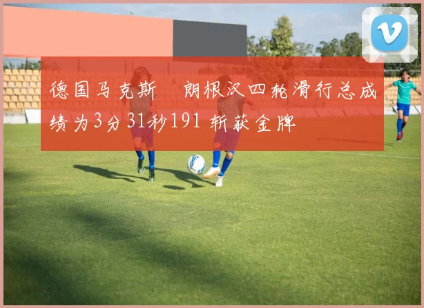 德国马克斯・朗根汉四轮滑行总成绩为3分31秒191 斩获金牌