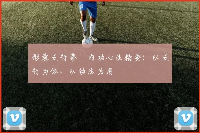 形意五行拳・内功心法精要：以五行为体，以劲法为用