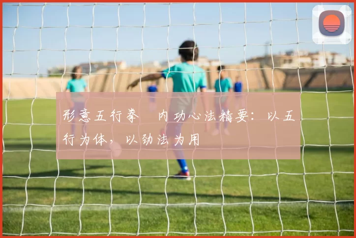 形意五行拳・内功心法精要：以五行为体，以劲法为用