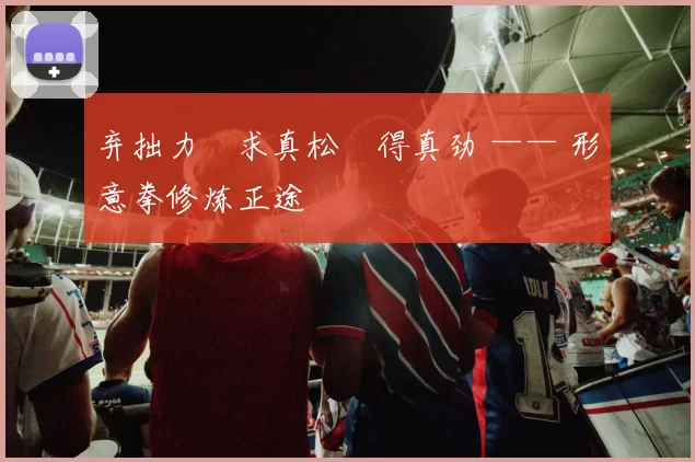 弃拙力・求真松・得真劲 —— 形意拳修炼正途