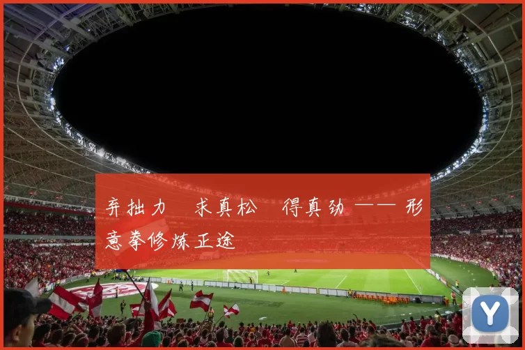 弃拙力・求真松・得真劲 —— 形意拳修炼正途