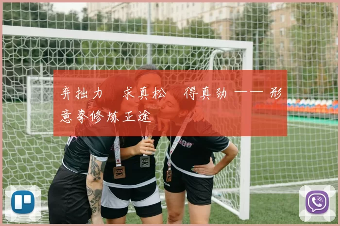 弃拙力・求真松・得真劲 —— 形意拳修炼正途