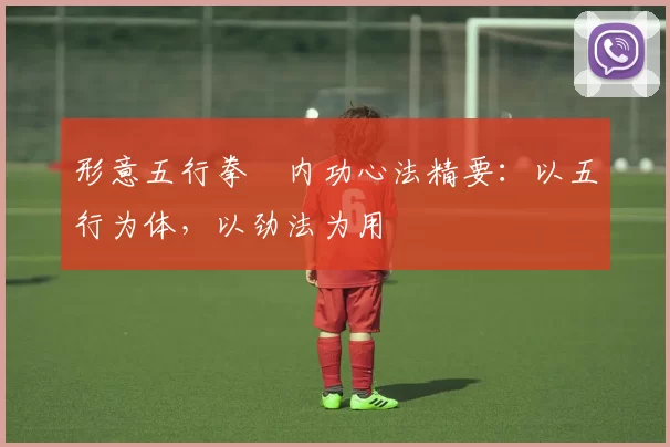 形意五行拳・内功心法精要:以五行为体,以劲法为用