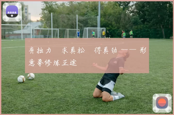 弃拙力・求真松・得真劲 —— 形意拳修炼正途