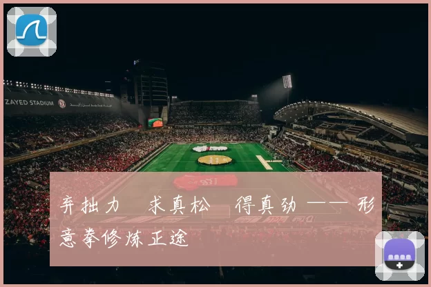 弃拙力・求真松・得真劲 —— 形意拳修炼正途