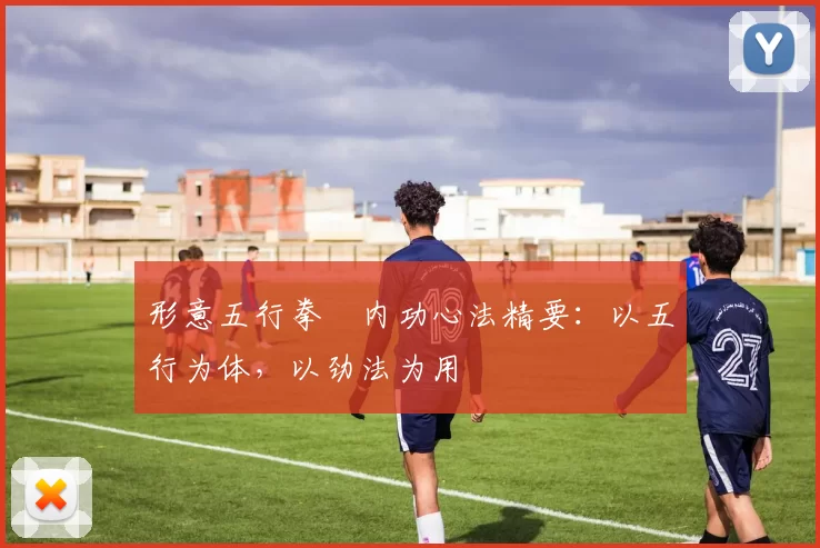 形意五行拳・内功心法精要：以五行为体，以劲法为用