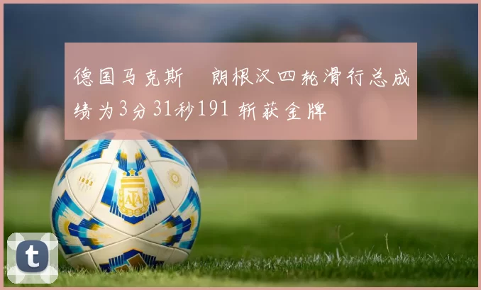 德国马克斯・朗根汉四轮滑行总成绩为3分31秒191 斩获金牌