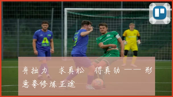 弃拙力・求真松・得真劲 —— 形意拳修炼正途