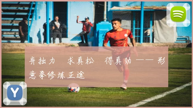 弃拙力・求真松・得真劲 —— 形意拳修炼正途