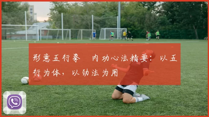 形意五行拳・内功心法精要：以五行为体，以劲法为用