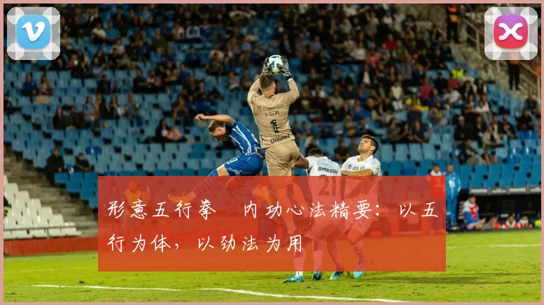 形意五行拳・内功心法精要：以五行为体，以劲法为用