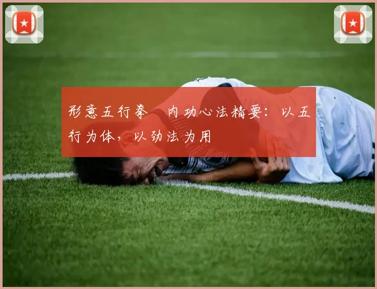 形意五行拳・内功心法精要：以五行为体，以劲法为用