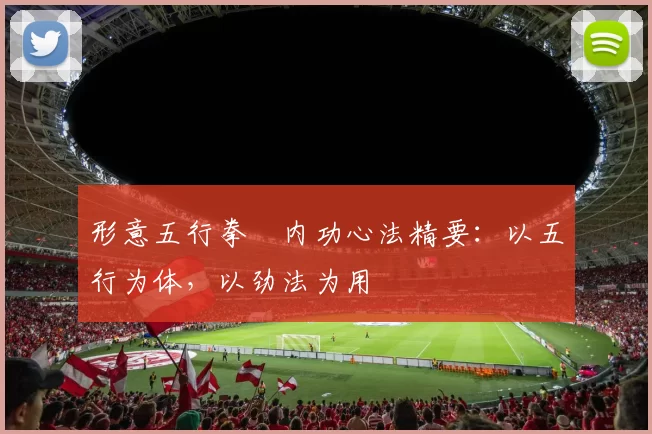 形意五行拳・内功心法精要：以五行为体，以劲法为用