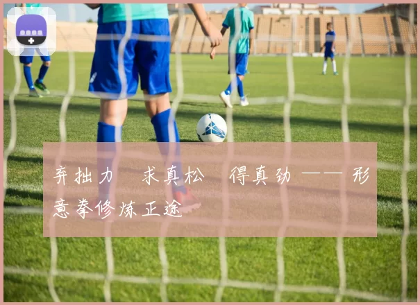 弃拙力・求真松・得真劲 —— 形意拳修炼正途