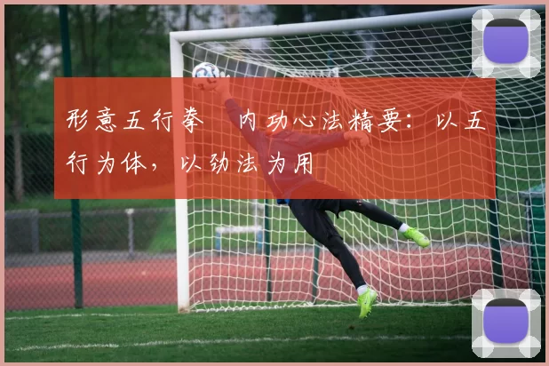 形意五行拳・内功心法精要：以五行为体，以劲法为用