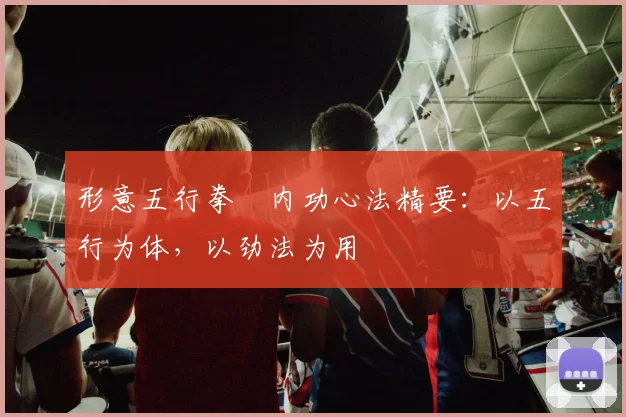 形意五行拳・内功心法精要：以五行为体，以劲法为用