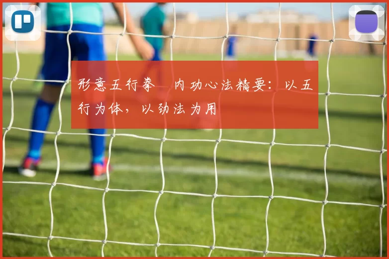 形意五行拳・内功心法精要：以五行为体，以劲法为用