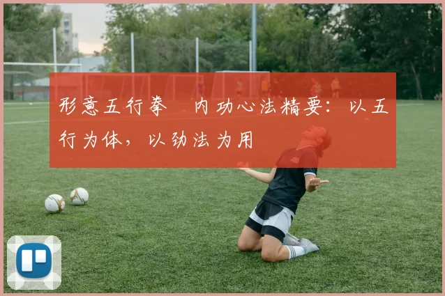 形意五行拳・内功心法精要：以五行为体，以劲法为用