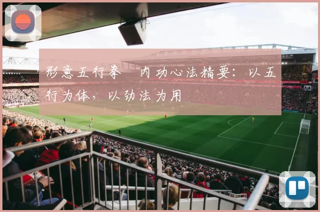 形意五行拳・内功心法精要:以五行为体,以劲法为用