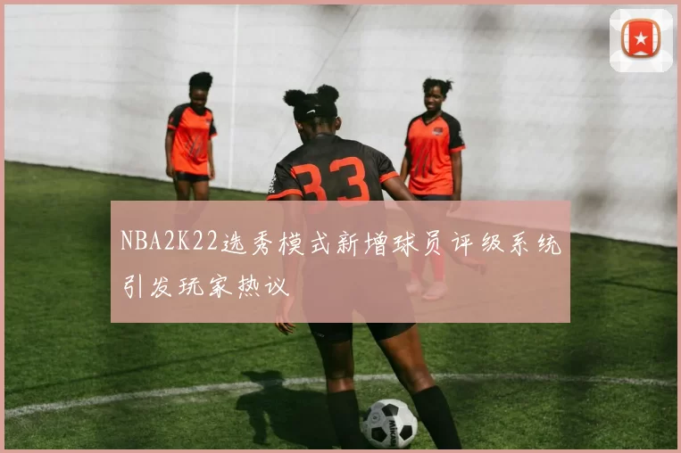 NBA2K22选秀模式新增球员评级系统引发玩家热议