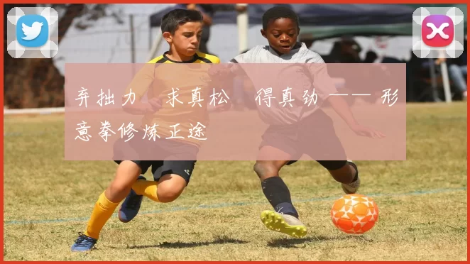 弃拙力・求真松・得真劲 —— 形意拳修炼正途