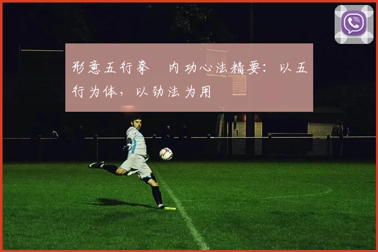 形意五行拳・内功心法精要：以五行为体，以劲法为用