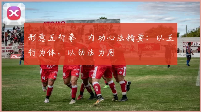 形意五行拳・内功心法精要：以五行为体，以劲法为用