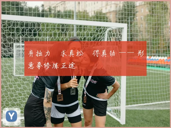 弃拙力・求真松・得真劲 —— 形意拳修炼正途