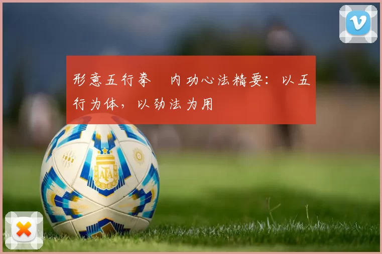 形意五行拳・内功心法精要：以五行为体，以劲法为用