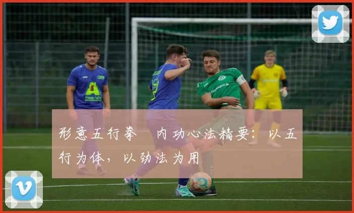 形意五行拳・内功心法精要：以五行为体，以劲法为用