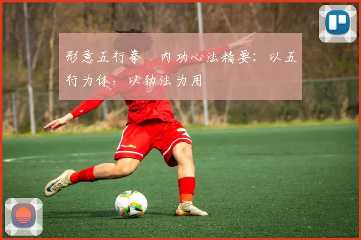 形意五行拳・内功心法精要：以五行为体，以劲法为用