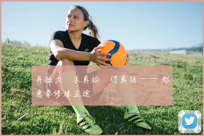 弃拙力・求真松・得真劲 —— 形意拳修炼正途