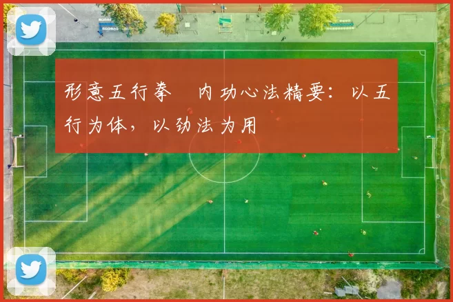 形意五行拳・内功心法精要：以五行为体，以劲法为用