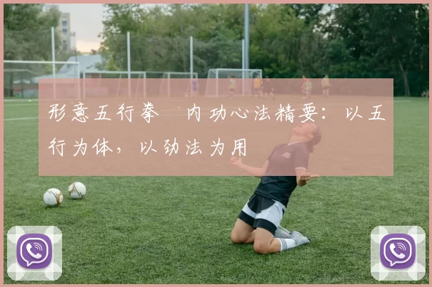 形意五行拳・内功心法精要：以五行为体，以劲法为用