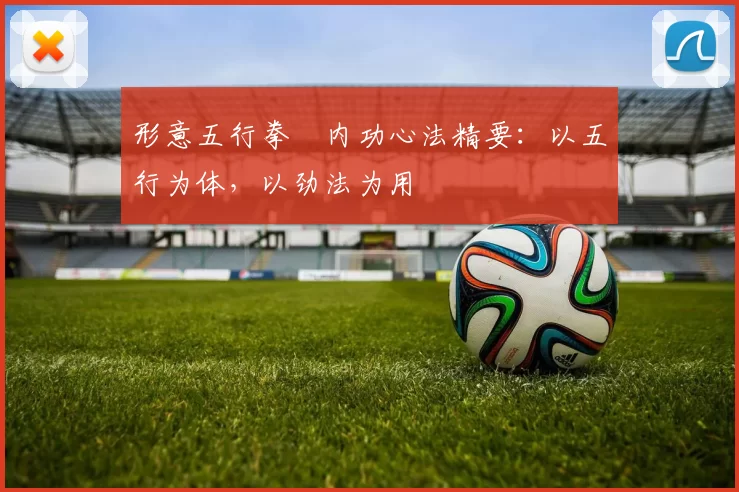 形意五行拳・内功心法精要：以五行为体，以劲法为用