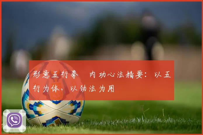 形意五行拳・内功心法精要：以五行为体，以劲法为用